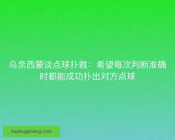 乌奈西蒙谈点球扑救：希望每次判断准确时都能成功扑出对方点球