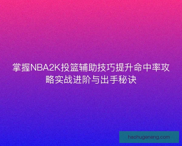 掌握NBA2K投篮辅助技巧提升命中率攻略实战进阶与出手秘诀