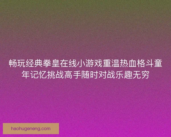 畅玩经典拳皇在线小游戏重温热血格斗童年记忆挑战高手随时对战乐趣无穷