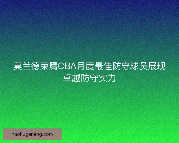 莫兰德荣膺CBA月度最佳防守球员展现卓越防守实力 莫兰德荣膺CBA月度最佳防守球员展现卓越防守实力