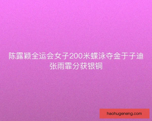 陈露颖全运会女子200米蝶泳夺金于子迪张雨霏分获银铜