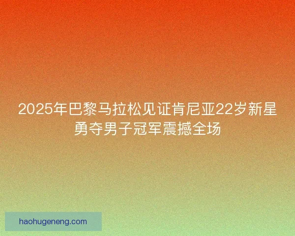 2025年巴黎马拉松见证肯尼亚22岁新星勇夺男子冠军震撼全场 2025年巴黎马拉松见证肯尼亚22岁新星勇夺男子冠军震撼全场