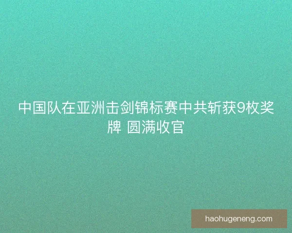 中国队在亚洲击剑锦标赛中共斩获9枚奖牌 圆满收官