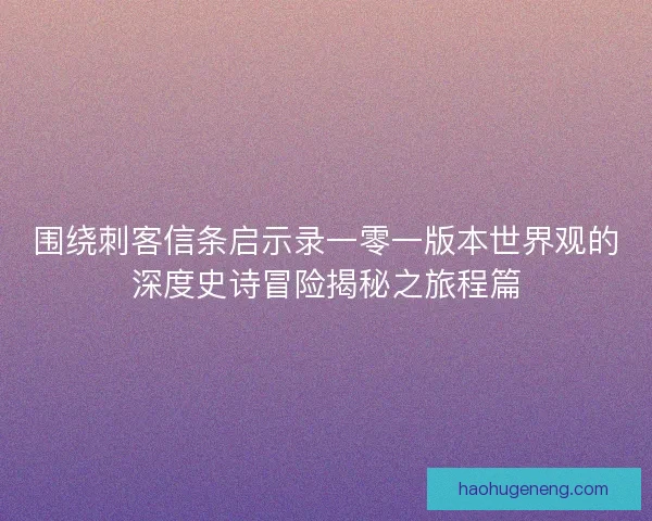 围绕刺客信条启示录一零一版本世界观的深度史诗冒险揭秘之旅程篇