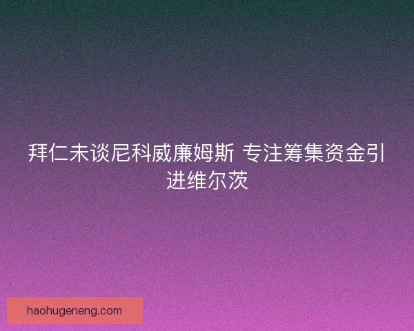 拜仁未谈尼科威廉姆斯 专注筹集资金引进维尔茨