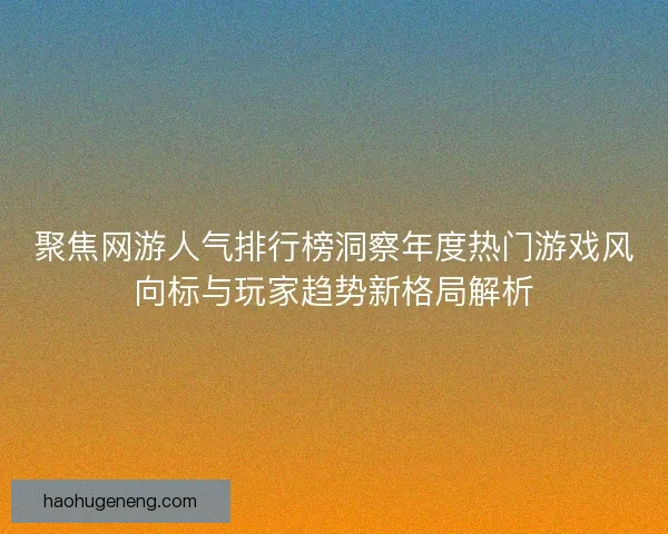 聚焦网游人气排行榜洞察年度热门游戏风向标与玩家趋势新格局解析