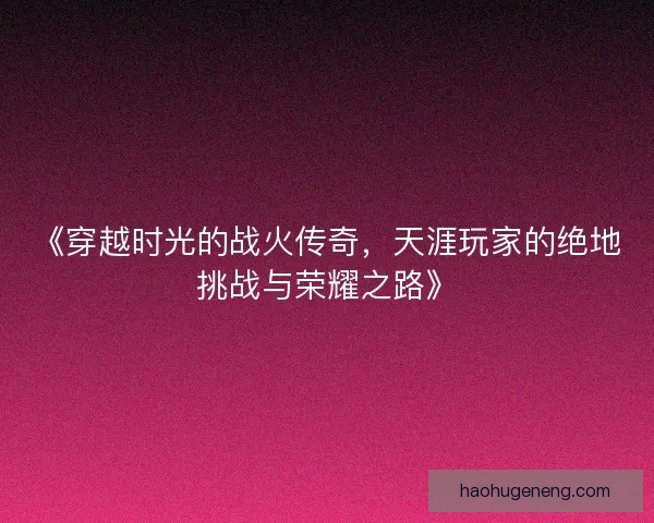 《穿越时光的战火传奇，天涯玩家的绝地挑战与荣耀之路》