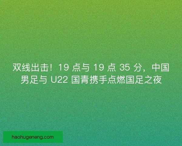 双线出击！19 点与 19 点 35 分，中国男足与 U22 国青携手点燃国足之夜