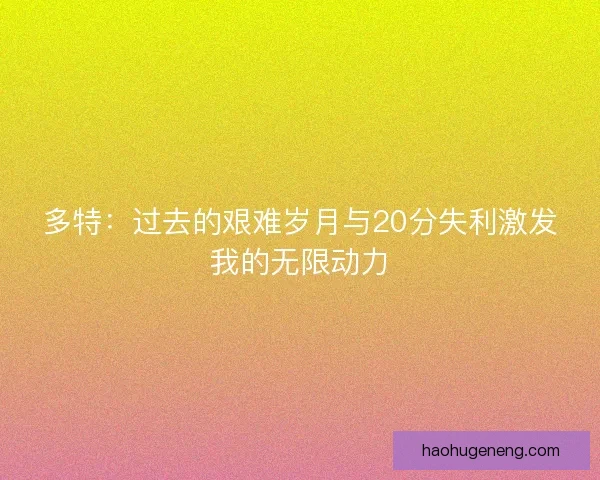 多特：过去的艰难岁月与20分失利激发我的无限动力
