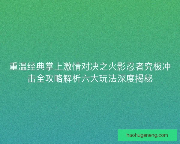 重温经典掌上激情对决之火影忍者究极冲击全攻略解析六大玩法深度揭秘