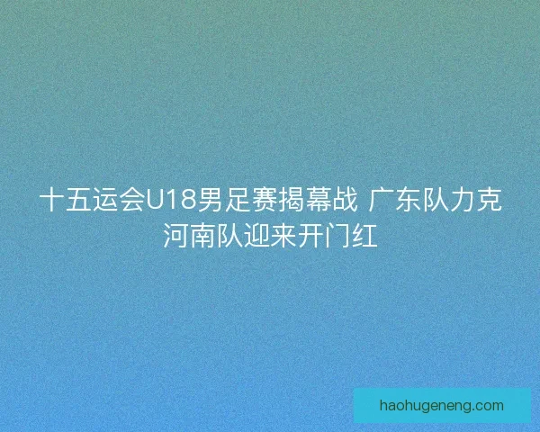 十五运会U18男足赛揭幕战 广东队力克河南队迎来开门红