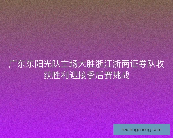 广东东阳光队主场大胜浙江浙商证券队收获胜利迎接季后赛挑战