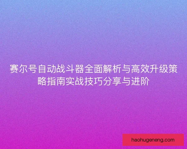 赛尔号自动战斗器全面解析与高效升级策略指南实战技巧分享与进阶