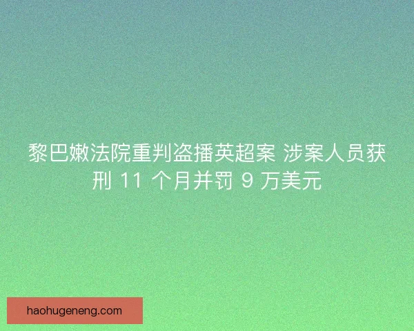 黎巴嫩法院重判盗播英超案 涉案人员获刑 11 个月并罚 9 万美元