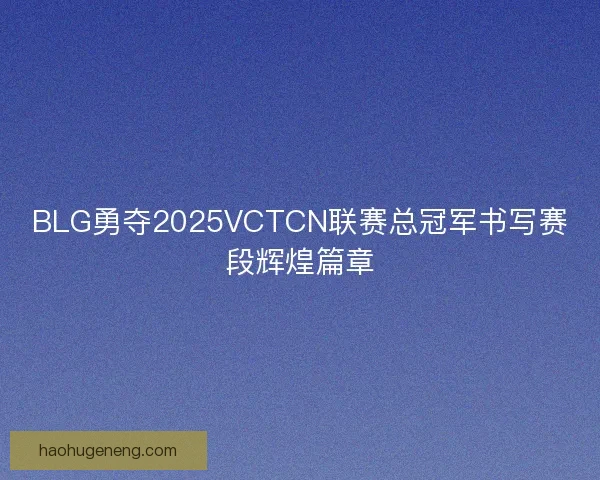 BLG勇夺2025VCTCN联赛总冠军书写赛段辉煌篇章 BLG勇夺2025VCTCN联赛总冠军书写赛段辉煌篇章