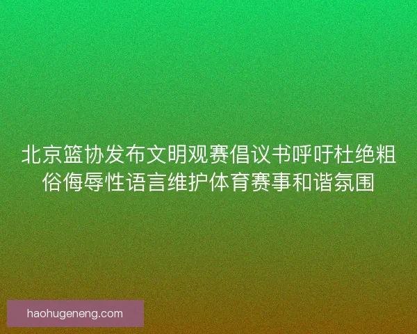 北京篮协发布文明观赛倡议书呼吁杜绝粗俗侮辱性语言维护体育赛事和谐氛围 北京篮协发布文明观赛倡议书呼吁杜绝粗俗侮辱性语言维护体育赛事和谐氛围