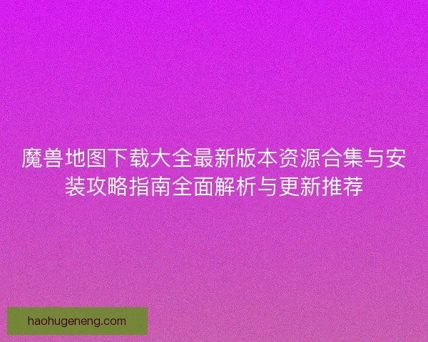 魔兽地图下载大全最新版本资源合集与安装攻略指南全面解析与更新推荐 魔兽地图下载大全最新版本资源合集与安装攻略指南全面解析与更新推荐