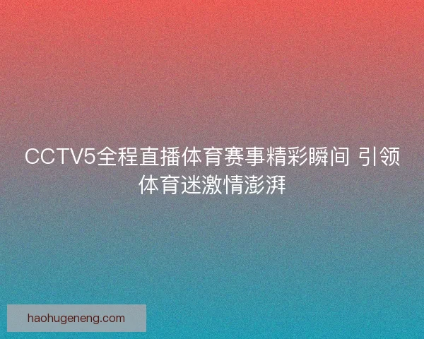CCTV5全程直播体育赛事精彩瞬间 引领体育迷激情澎湃 CCTV5全程直播体育赛事精彩瞬间 引领体育迷激情澎湃