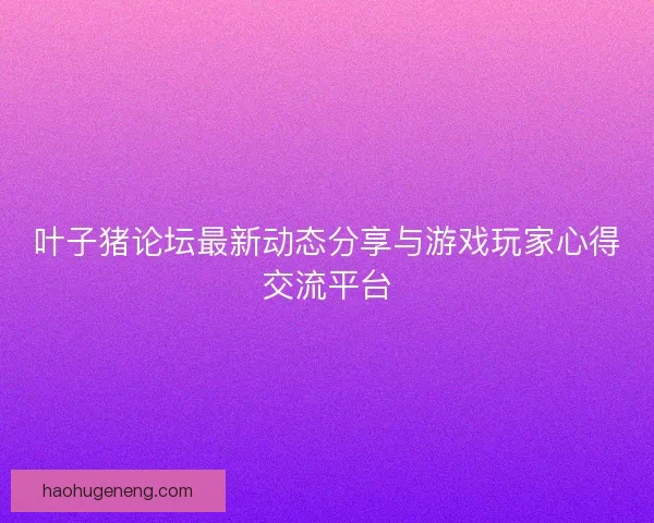 叶子猪论坛最新动态分享与游戏玩家心得交流平台 叶子猪论坛最新动态分享与游戏玩家心得交流平台