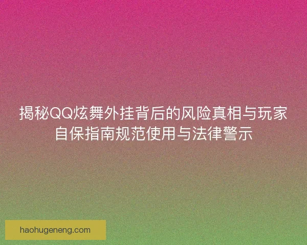 揭秘QQ炫舞外挂背后的风险真相与玩家自保指南规范使用与法律警示