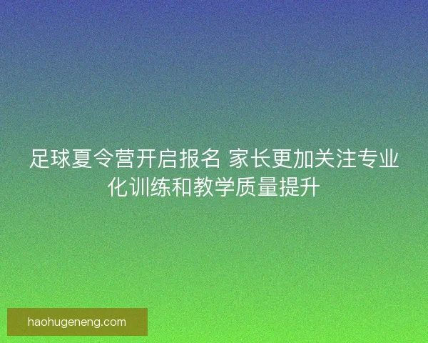 足球夏令营开启报名 家长更加关注专业化训练和教学质量提升
