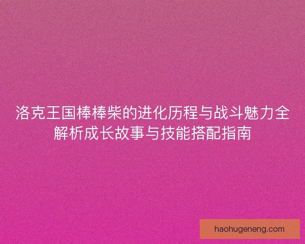 洛克王国棒棒柴的进化历程与战斗魅力全解析成长故事与技能搭配指南