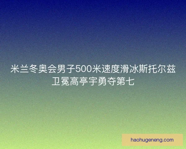 米兰冬奥会男子500米速度滑冰斯托尔兹卫冕高亭宇勇夺第七