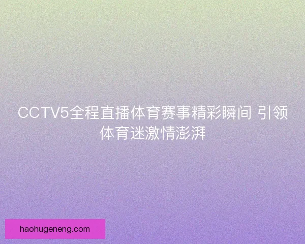 CCTV5全程直播体育赛事精彩瞬间 引领体育迷激情澎湃 CCTV5全程直播体育赛事精彩瞬间 引领体育迷激情澎湃