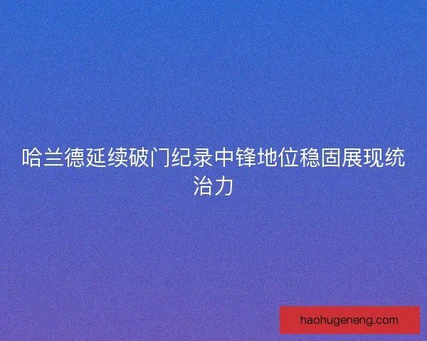 哈兰德延续破门纪录中锋地位稳固展现统治力
