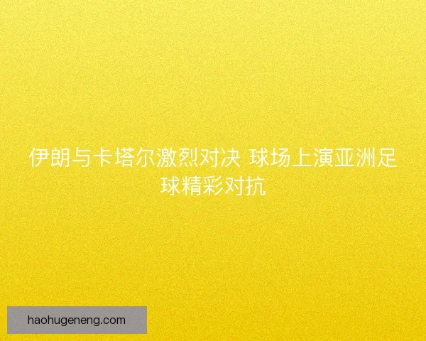 伊朗与卡塔尔激烈对决 球场上演亚洲足球精彩对抗
