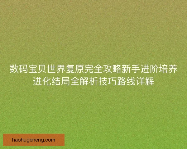 数码宝贝世界复原完全攻略新手进阶培养进化结局全解析技巧路线详解