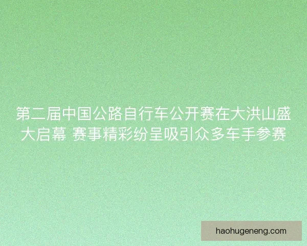 第二届中国公路自行车公开赛在大洪山盛大启幕 赛事精彩纷呈吸引众多车手参赛