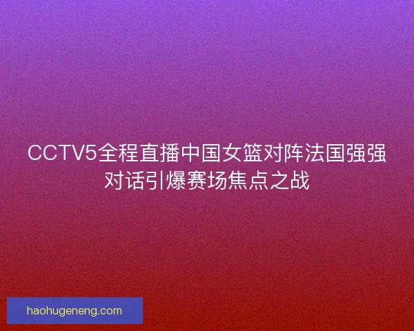 CCTV5全程直播中国女篮对阵法国强强对话引爆赛场焦点之战