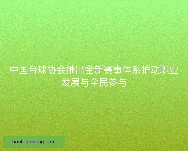 中国台球协会推出全新赛事体系推动职业发展与全民参与
