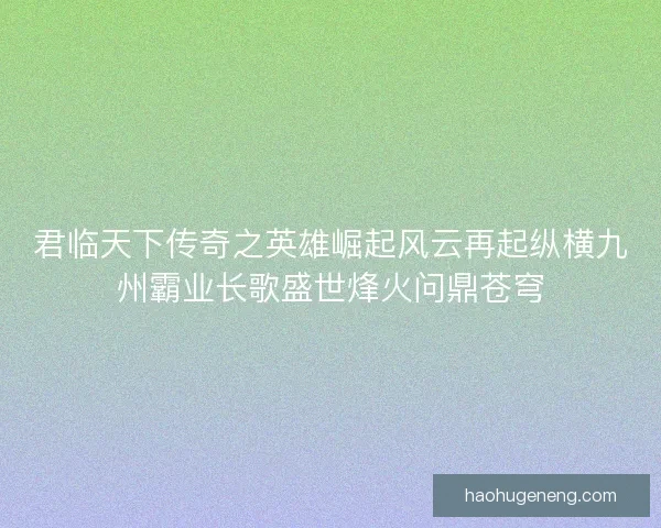 君临天下传奇之英雄崛起风云再起纵横九州霸业长歌盛世烽火问鼎苍穹 君临天下传奇之英雄崛起风云再起纵横九州霸业长歌盛世烽火问鼎苍穹