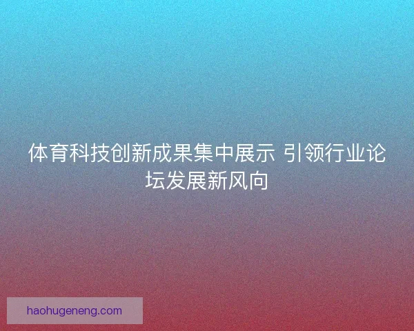 体育科技创新成果集中展示 引领行业论坛发展新风向